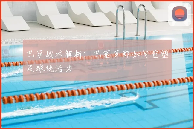 巴萨战术解析：巴塞罗那如何重塑足球统治力