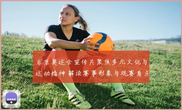 东京奥运会宣传片聚焦多元文化与运动精神 解读赛事形象与观赛看点
