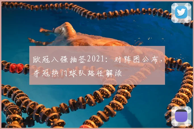 欧冠八强抽签2021：对阵图公布，夺冠热门球队路径解读