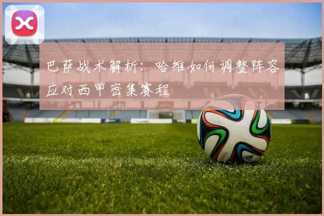 巴萨战术解析：哈维如何调整阵容应对西甲密集赛程