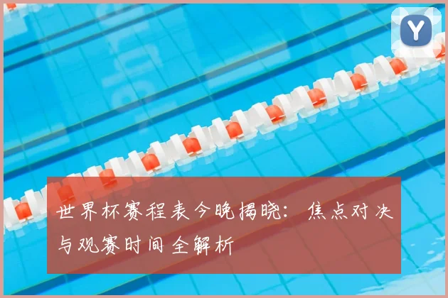 世界杯赛程表今晚揭晓：焦点对决与观赛时间全解析