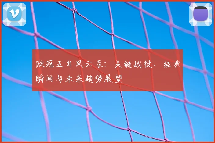 欧冠五年风云录：关键战役、经典瞬间与未来趋势展望