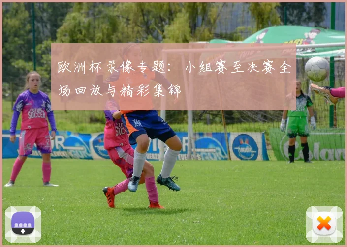 欧洲杯录像专题：小组赛至决赛全场回放与精彩集锦