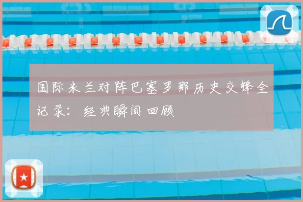 国际米兰对阵巴塞罗那历史交锋全记录：经典瞬间回顾