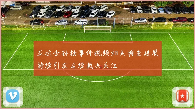 亚运会孙杨事件视频相关调查进展持续引发后续裁决关注