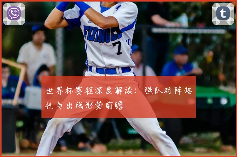 世界杯赛程深度解读：强队对阵路径与出线形势前瞻