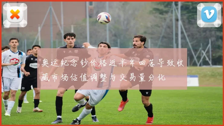 奥运纪念钞价格近半年回落导致收藏市场估值调整与交易量分化