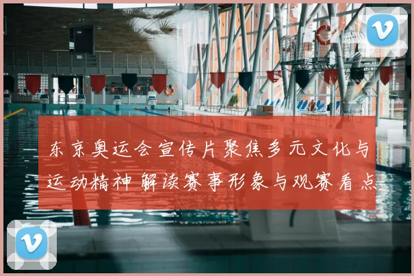 东京奥运会宣传片聚焦多元文化与运动精神 解读赛事形象与观赛看点