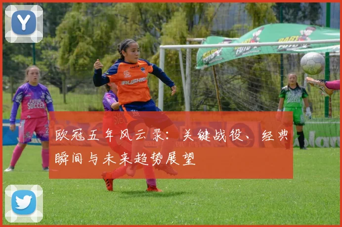 欧冠五年风云录：关键战役、经典瞬间与未来趋势展望
