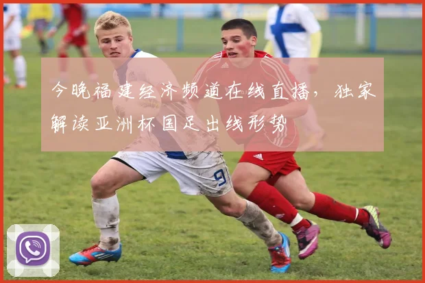 今晚福建经济频道在线直播，独家解读亚洲杯国足出线形势