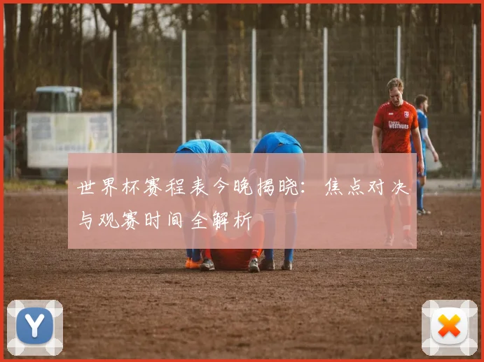 世界杯赛程表今晚揭晓：焦点对决与观赛时间全解析
