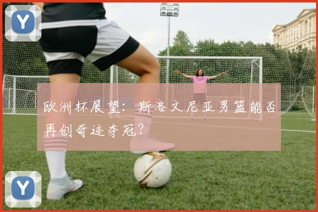 欧洲杯展望：斯洛文尼亚男篮能否再创奇迹夺冠？