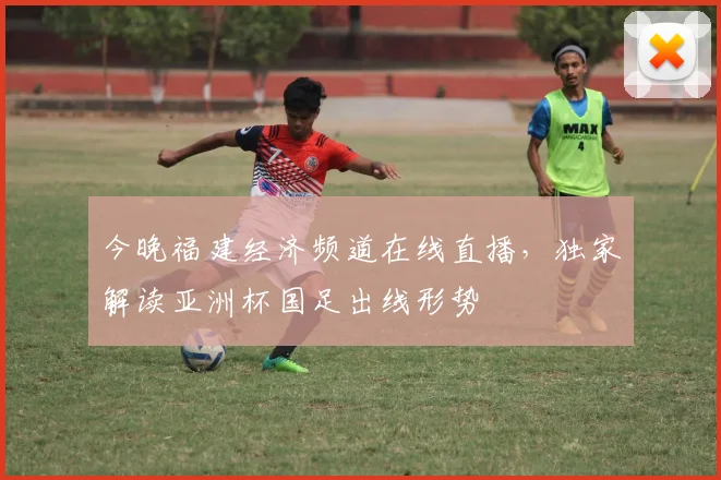 今晚福建经济频道在线直播，独家解读亚洲杯国足出线形势