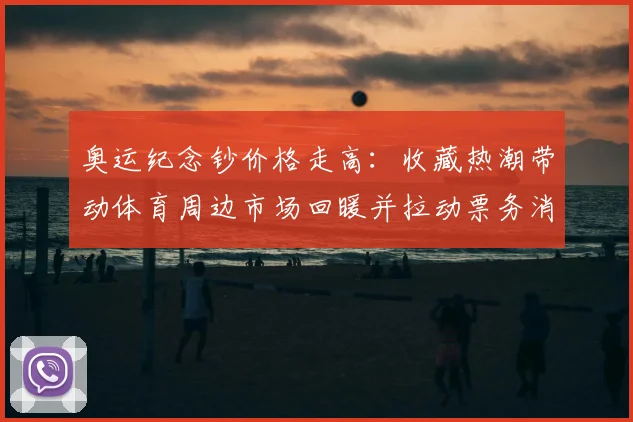 奥运纪念钞价格走高：收藏热潮带动体育周边市场回暖并拉动票务消费