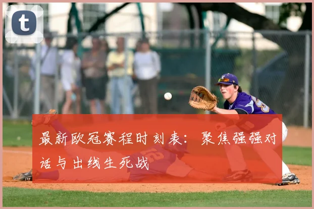 最新欧冠赛程时刻表：聚焦强强对话与出线生死战